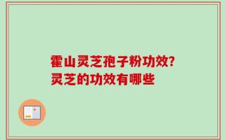 霍山灵芝孢子粉功效？灵芝的功效有哪些