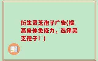 衍生灵芝孢子广告(提高身体免疫力，选择灵芝孢子！)