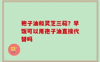袍子油和灵芝三萜？早饭可以用孢子油直接代替吗