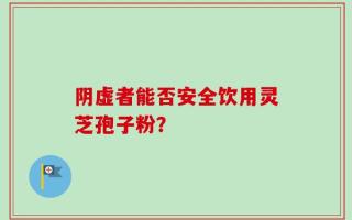阴虚者能否安全饮用灵芝孢子粉？