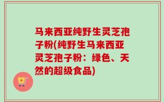 马来西亚纯野生灵芝孢子粉(纯野生马来西亚灵芝孢子粉：绿色、天然的超级食品)