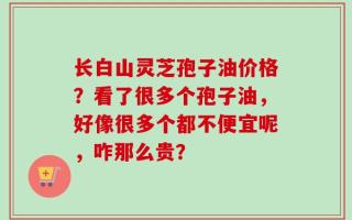 长白山灵芝孢子油价格？看了很多个孢子油，好像很多个都不便宜呢，咋那么贵？