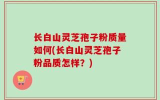 长白山灵芝孢子粉质量如何(长白山灵芝孢子粉品质怎样？)