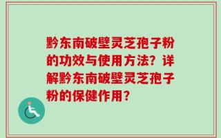 黔东南破壁灵芝孢子粉的功效与使用方法？详解黔东南破壁灵芝孢子粉的保健作用？
