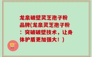 龙泉破壁灵芝孢子粉 品牌(龙泉灵芝孢子粉：突破破壁技术，让身体护盾更加强大！)