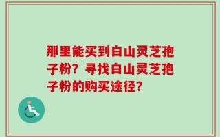 那里能买到白山灵芝孢子粉？寻找白山灵芝孢子粉的购买途径？