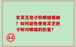 食灵芝孢子粉眼睛模糊？如何避免使用灵芝孢子粉对眼睛的伤害？