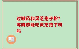 过敏药和灵芝孢子粉？荨麻疹能吃灵芝孢子粉吗