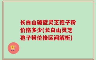 长白山破壁灵芝孢子粉价格多少(长白山灵芝孢子粉价格区间解析)