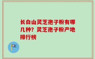 长白山灵芝孢子粉有哪几种？灵芝孢子粉产地排行榜