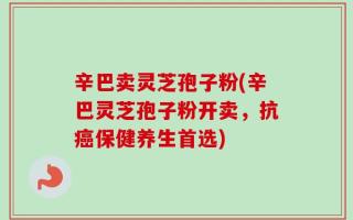 辛巴卖灵芝孢子粉(辛巴灵芝孢子粉开卖，抗癌保健养生首选)
