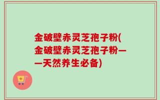 金破壁赤灵芝孢子粉(金破壁赤灵芝孢子粉——天然养生必备)