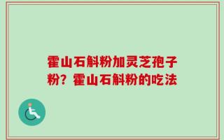 霍山石斛粉加灵芝孢子粉？霍山石斛粉的吃法