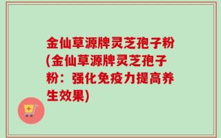金仙草源牌灵芝孢子粉(金仙草源牌灵芝孢子粉：强化免疫力提高养生效果)