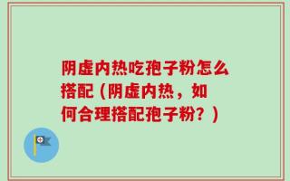 阴虚内热吃孢子粉怎么搭配 (阴虚内热，如何合理搭配孢子粉？)