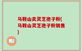 马鞍山卖灵芝孢子粉(马鞍山灵芝孢子粉销售)