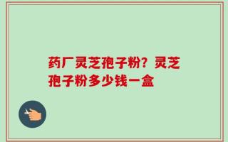 药厂灵芝孢子粉？灵芝孢子粉多少钱一盒