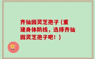 齐仙园灵芝孢子 (重建身体防线，选择齐仙园灵芝孢子吧！)