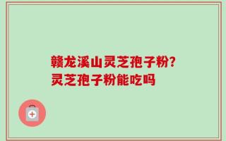 赣龙溪山灵芝孢子粉？灵芝孢子粉能吃吗