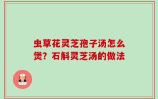 虫草花灵芝孢子汤怎么煲？石斛灵芝汤的做法
