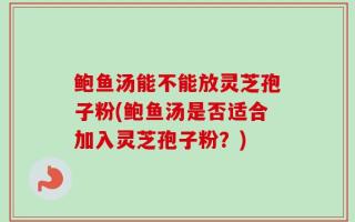 鲍鱼汤能不能放灵芝孢子粉(鲍鱼汤是否适合加入灵芝孢子粉？)