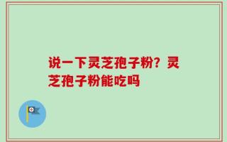 说一下灵芝孢子粉？灵芝孢子粉能吃吗