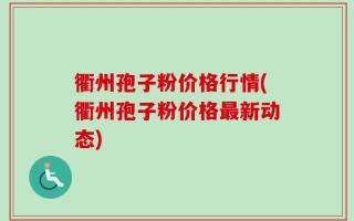 衢州孢子粉价格行情(衢州孢子粉价格最新动态)