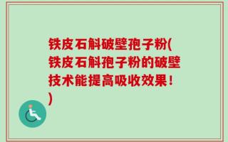 铁皮石斛破壁孢子粉(铁皮石斛孢子粉的破壁技术能提高吸收效果！)