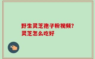 野生灵芝孢子粉视频？灵芝怎么吃好