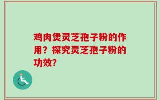 鸡肉煲灵芝孢子粉的作用？探究灵芝孢子粉的功效？
