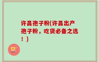 许昌孢子粉(许昌出产孢子粉，吃货必备之选！)