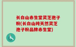 长白山赤生堂灵芝孢子粉(长白山纯天然灵芝孢子粉品牌赤生堂)
