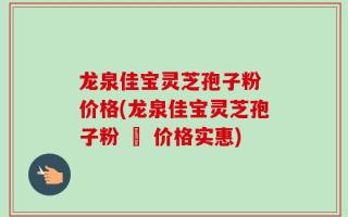 龙泉佳宝灵芝孢子粉 价格(龙泉佳宝灵芝孢子粉 – 价格实惠)