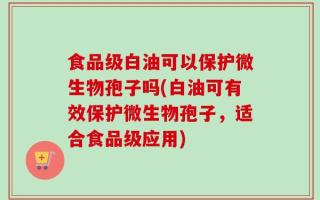 食品级白油可以保护微生物孢子吗(白油可有效保护微生物孢子，适合食品级应用)