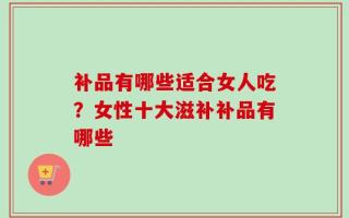补品有哪些适合女人吃？女性十大滋补补品有哪些