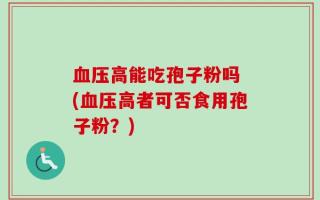 血压高能吃孢子粉吗 (血压高者可否食用孢子粉？)
