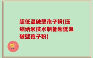 超低温破壁孢子粉(压缩纳米技术制备超低温破壁孢子粉)
