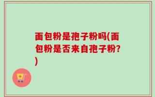 面包粉是孢子粉吗(面包粉是否来自孢子粉？)