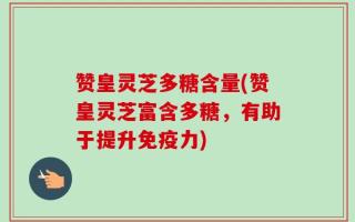 赞皇灵芝多糖含量(赞皇灵芝富含多糖，有助于提升免疫力)