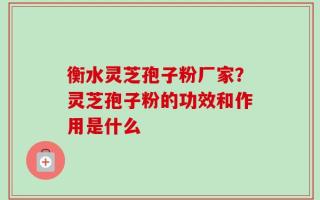 衡水灵芝孢子粉厂家？灵芝孢子粉的功效和作用是什么