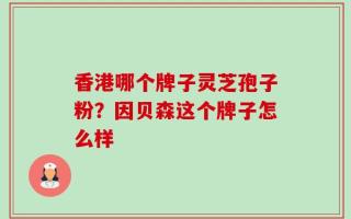 香港哪个牌子灵芝孢子粉？因贝森这个牌子怎么样