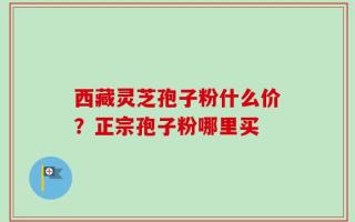 西藏灵芝孢子粉什么价？正宗孢子粉哪里买