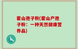 霍山孢子粉(霍山产孢子粉：一种天然健康营养品)