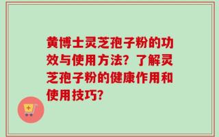 黄博士灵芝孢子粉的功效与使用方法？了解灵芝孢子粉的健康作用和使用技巧？