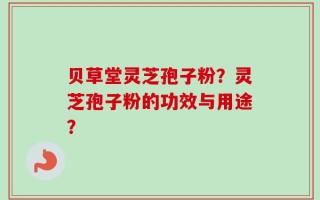 贝草堂灵芝孢子粉？灵芝孢子粉的功效与用途？