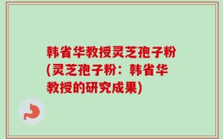 韩省华教授灵芝孢子粉(灵芝孢子粉：韩省华教授的研究成果)