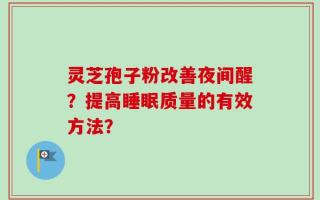 灵芝孢子粉改善夜间醒？提高睡眠质量的有效方法？