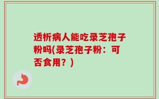 透析病人能吃录芝孢子粉吗(录芝孢子粉：可否食用？)