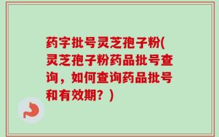 药字批号灵芝孢子粉(灵芝孢子粉药品批号查询，如何查询药品批号和有效期？)