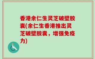 香港余仁生灵芝破壁胶囊(余仁生香港推出灵芝破壁胶囊，增强免疫力)